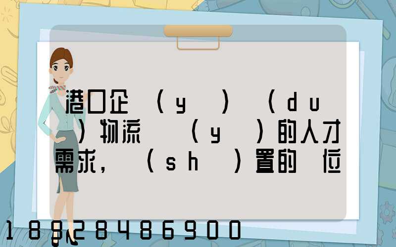 港口企業(yè)對(duì)物流專業(yè)的人才需求,設(shè)置的崗位有哪些