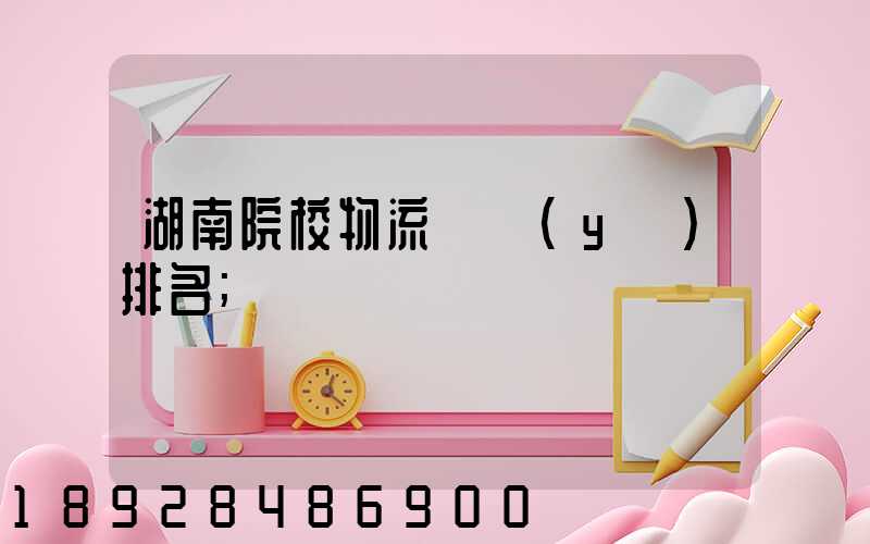 湖南院校物流專業(yè)排名
